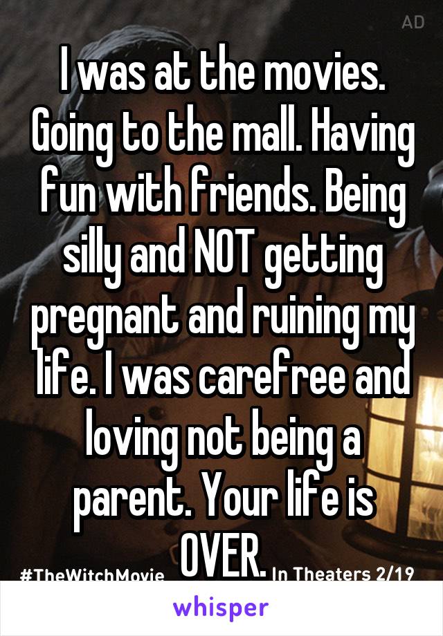 I was at the movies. Going to the mall. Having fun with friends. Being silly and NOT getting pregnant and ruining my life. I was carefree and loving not being a parent. Your life is OVER.