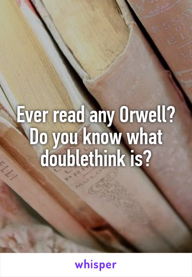 Ever read any Orwell? Do you know what doublethink is?