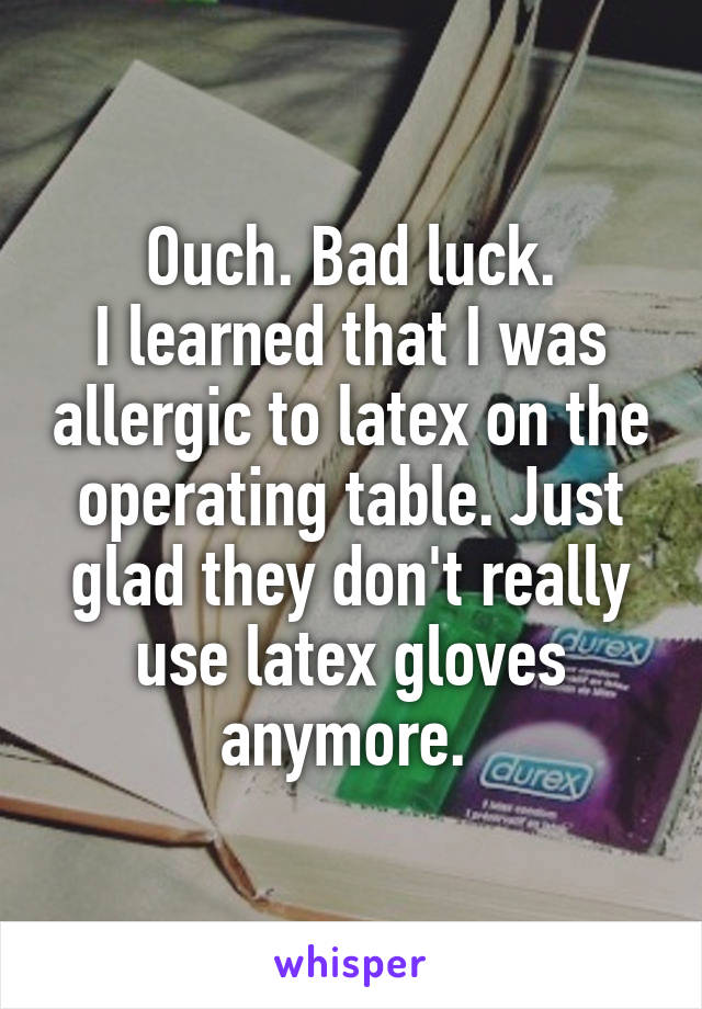 Ouch. Bad luck.
I learned that I was allergic to latex on the operating table. Just glad they don't really use latex gloves anymore. 