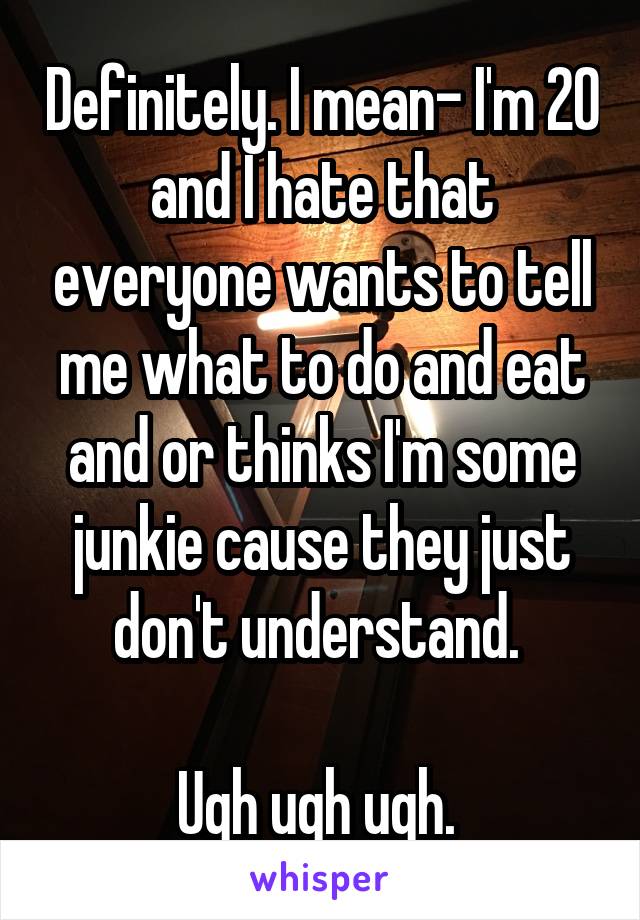 Definitely. I mean- I'm 20 and I hate that everyone wants to tell me what to do and eat and or thinks I'm some junkie cause they just don't understand. 

Ugh ugh ugh. 