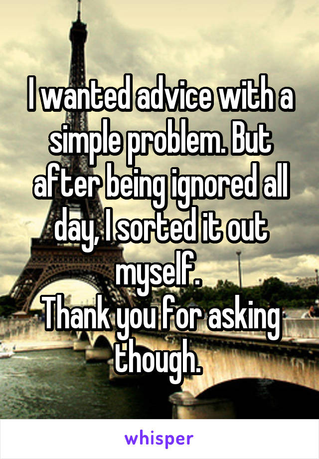 I wanted advice with a simple problem. But after being ignored all day, I sorted it out myself. 
Thank you for asking though. 