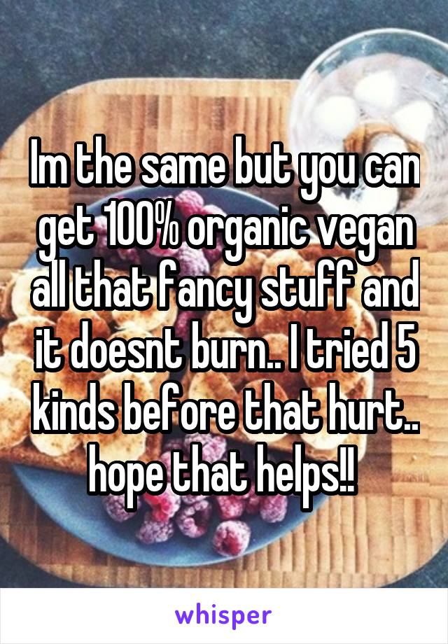 Im the same but you can get 100% organic vegan all that fancy stuff and it doesnt burn.. I tried 5 kinds before that hurt.. hope that helps!! 