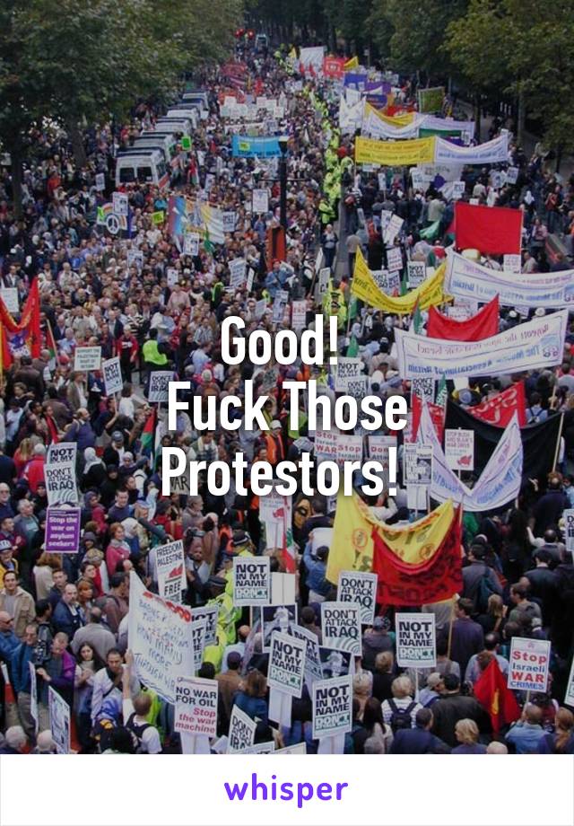 Good! 
Fuck Those
Protestors! 