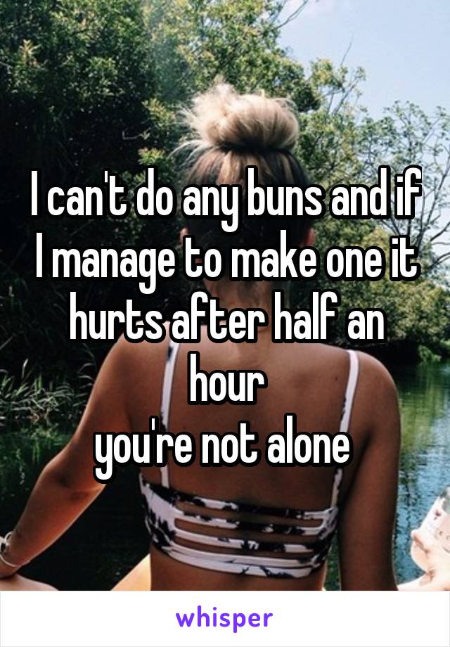 I can't do any buns and if I manage to make one it hurts after half an hour
you're not alone 