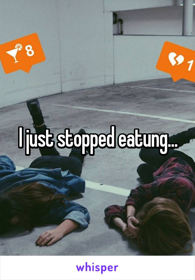 I just stopped eatung...