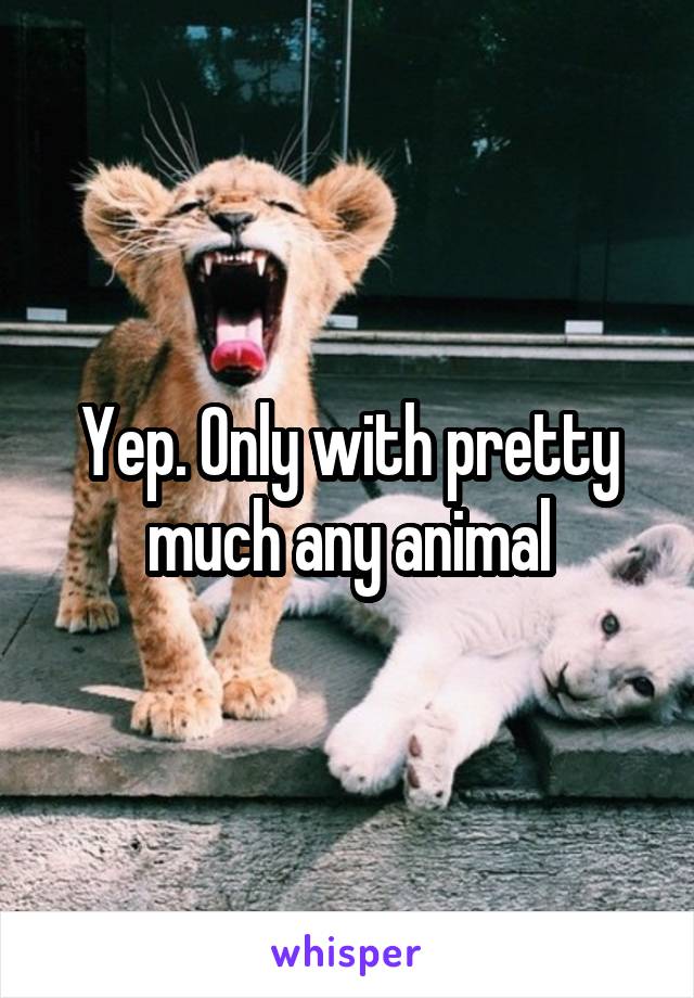 Yep. Only with pretty much any animal