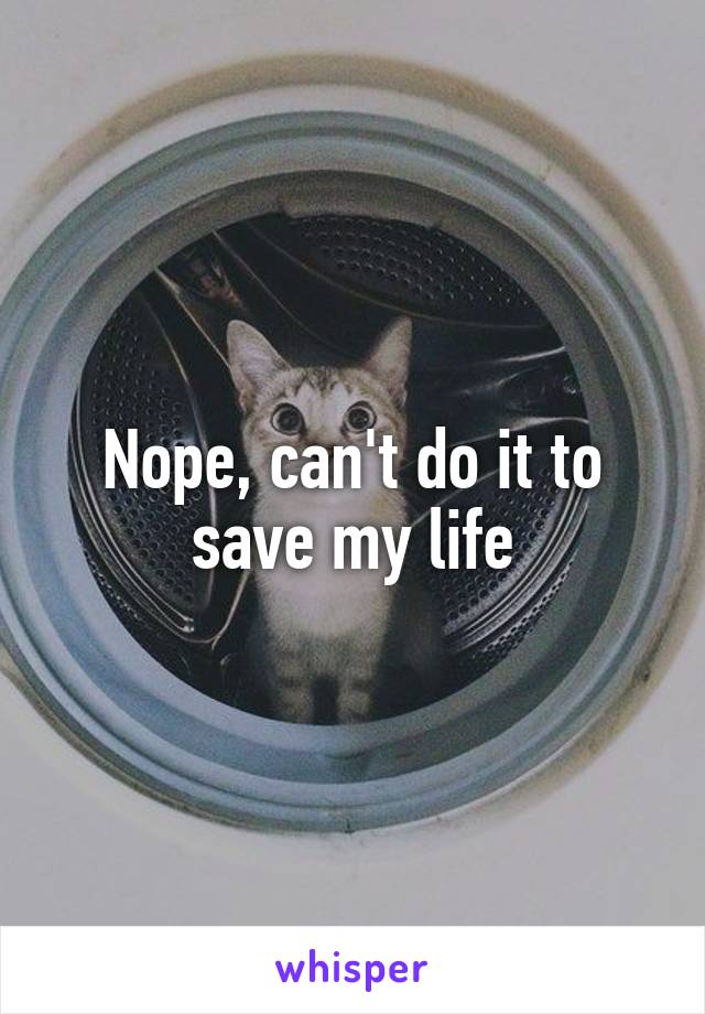 Nope, can't do it to save my life