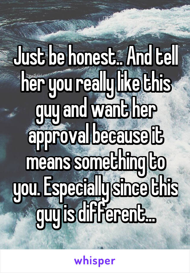 Just be honest.. And tell her you really like this guy and want her approval because it means something to you. Especially since this guy is different...