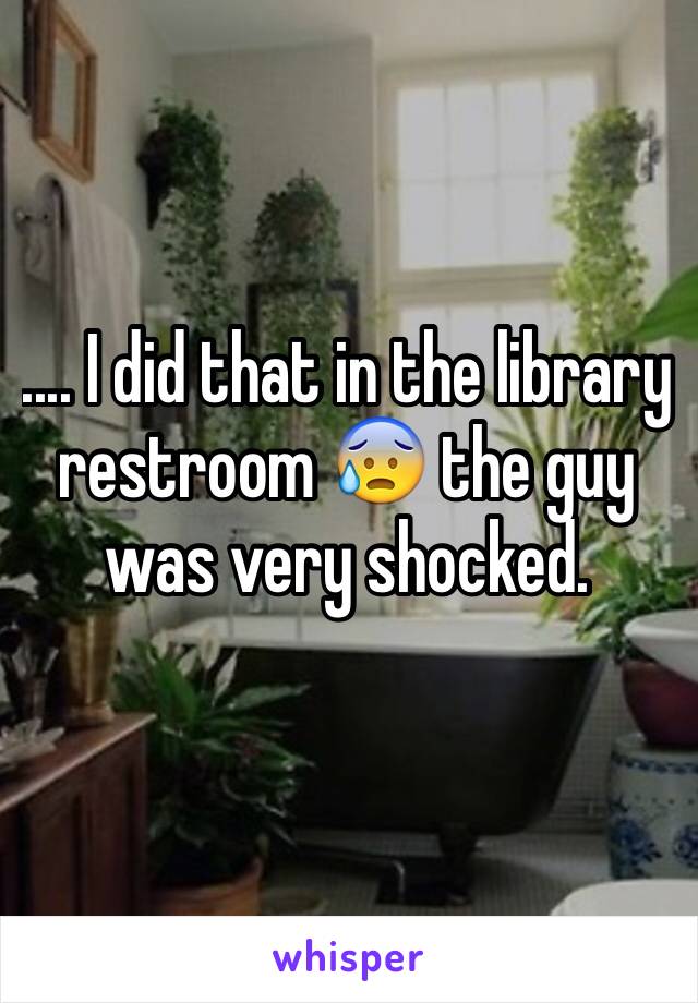 .... I did that in the library restroom 😰 the guy was very shocked.