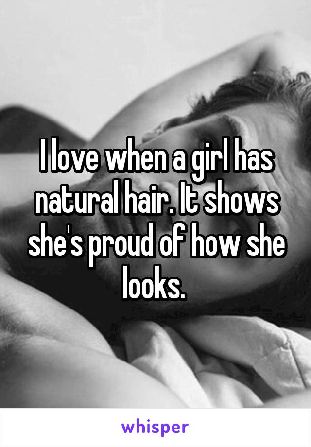 I love when a girl has natural hair. It shows she's proud of how she looks. 