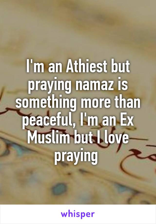 I'm an Athiest but praying namaz is something more than peaceful, I'm an Ex Muslim but I love praying 