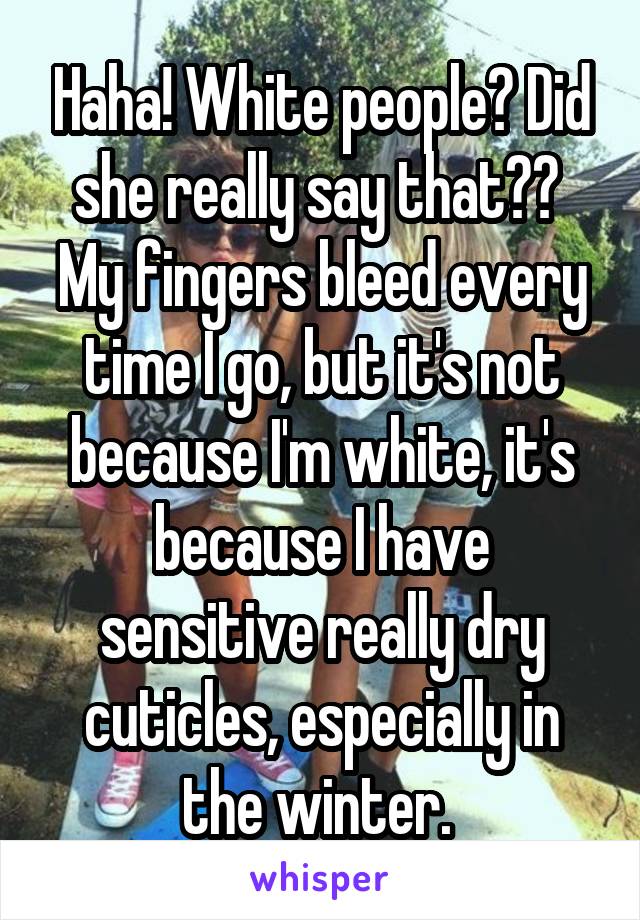 Haha! White people? Did she really say that?? 
My fingers bleed every time I go, but it's not because I'm white, it's because I have sensitive really dry cuticles, especially in the winter. 