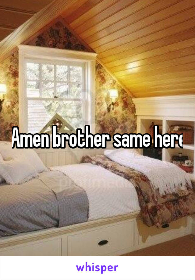 Amen brother same here