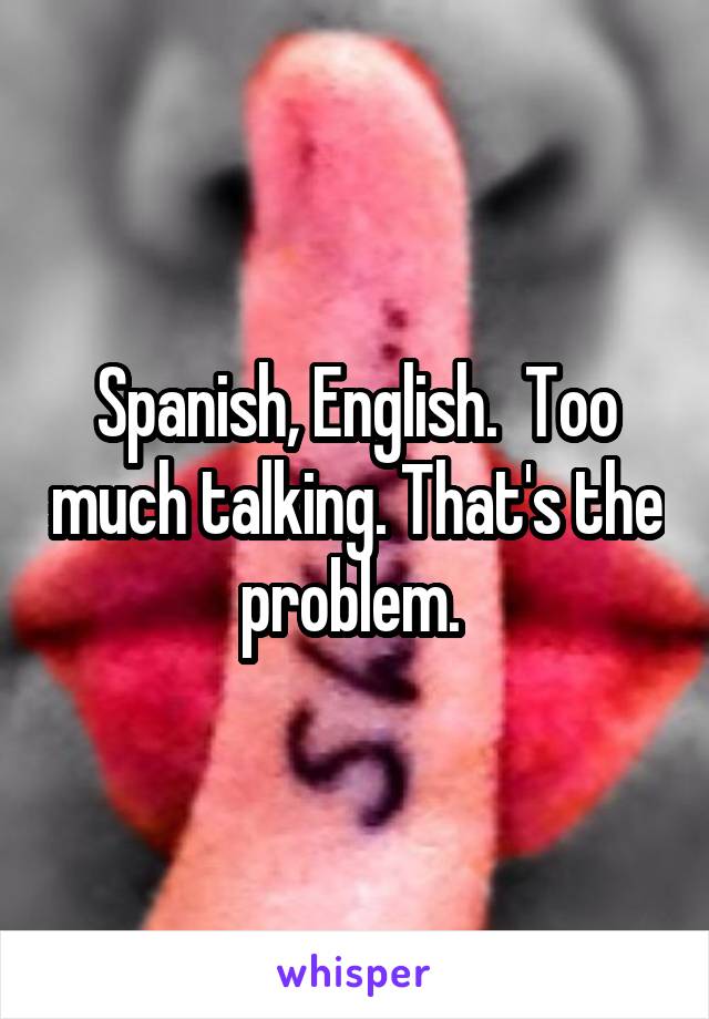Spanish, English.  Too much talking. That's the problem. 