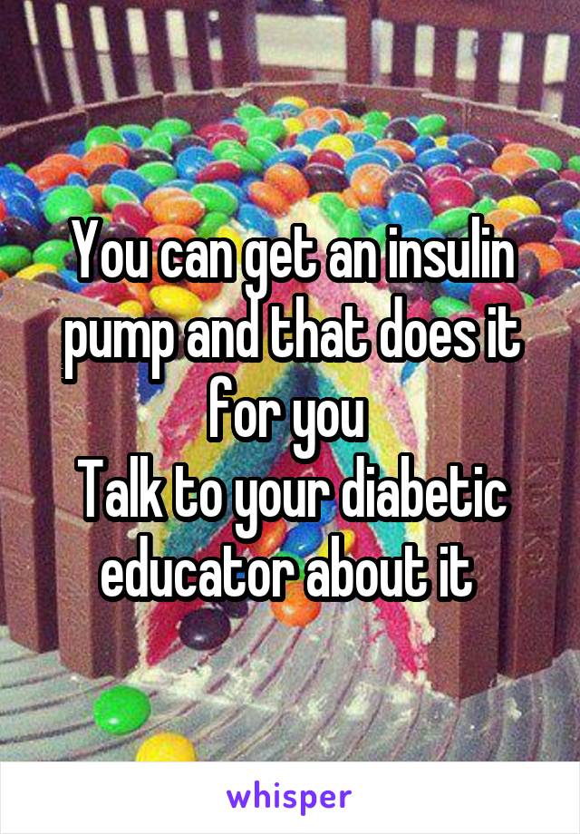 You can get an insulin pump and that does it for you 
Talk to your diabetic educator about it 