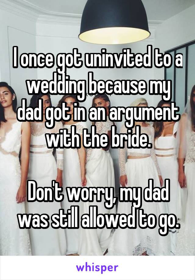 I once got uninvited to a wedding because my dad got in an argument with the bride.

Don't worry, my dad was still allowed to go.