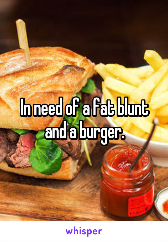 In need of a fat blunt and a burger.