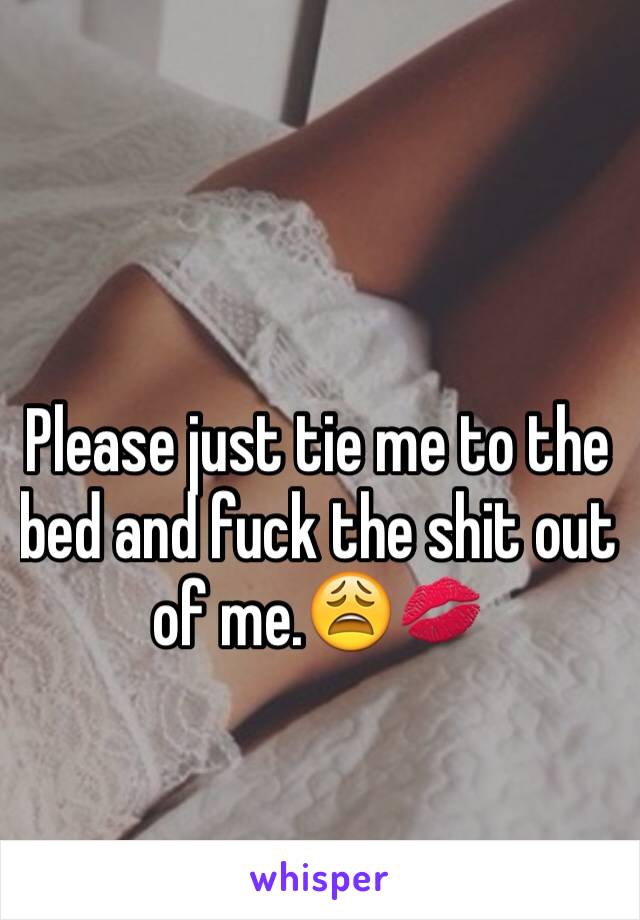 Please just tie me to the bed and fuck the shit out of me.😩💋