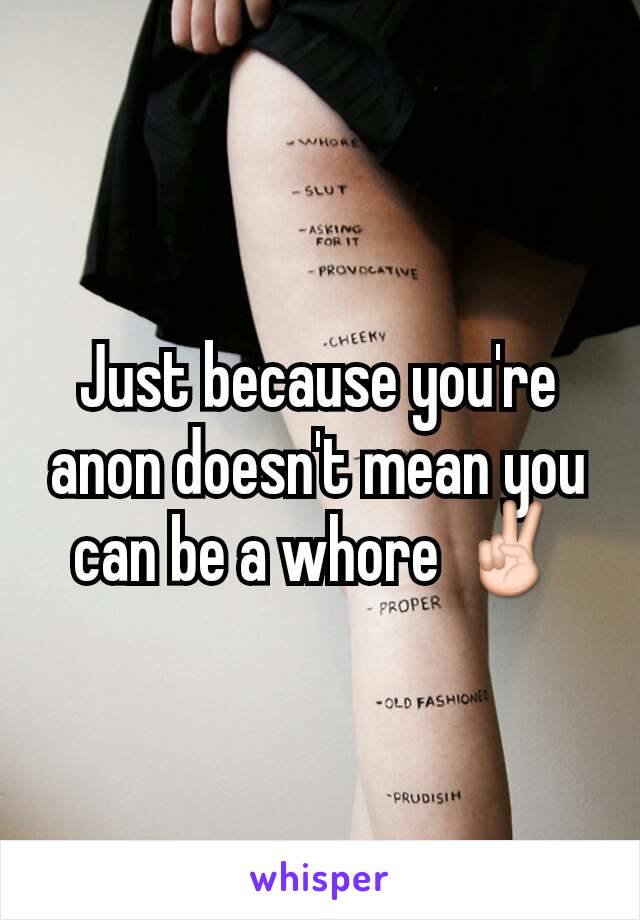 Just because you're anon doesn't mean you can be a whore ✌