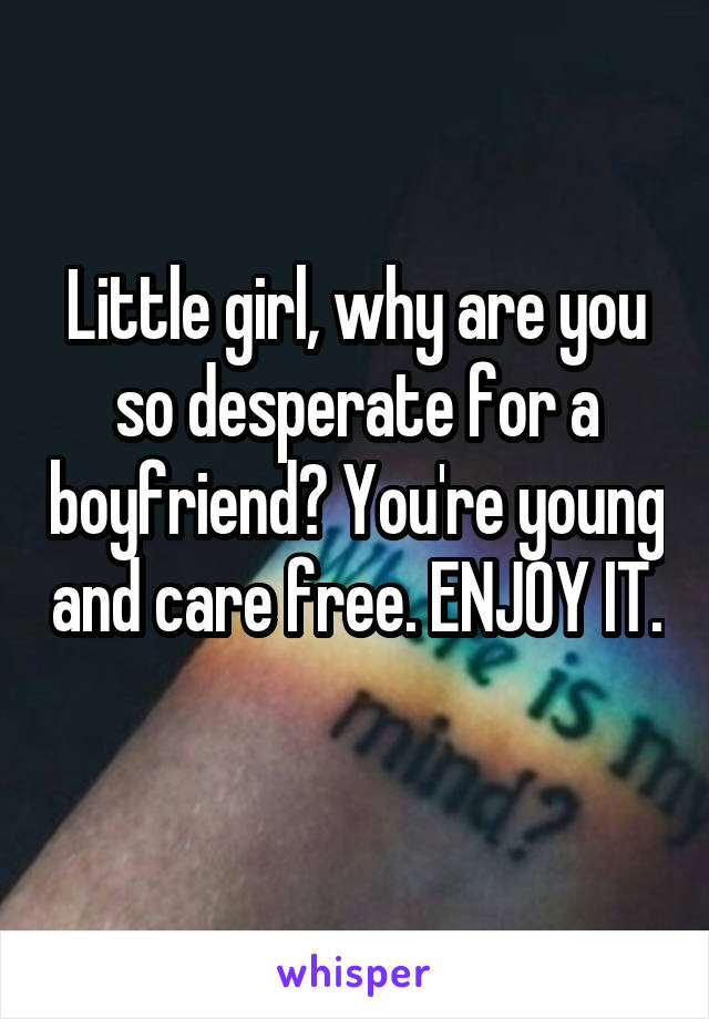 Little girl, why are you so desperate for a boyfriend? You're young and care free. ENJOY IT. 