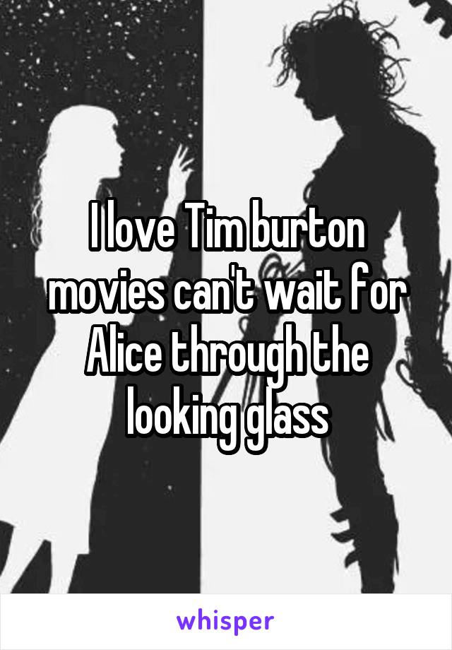 I love Tim burton movies can't wait for Alice through the looking glass