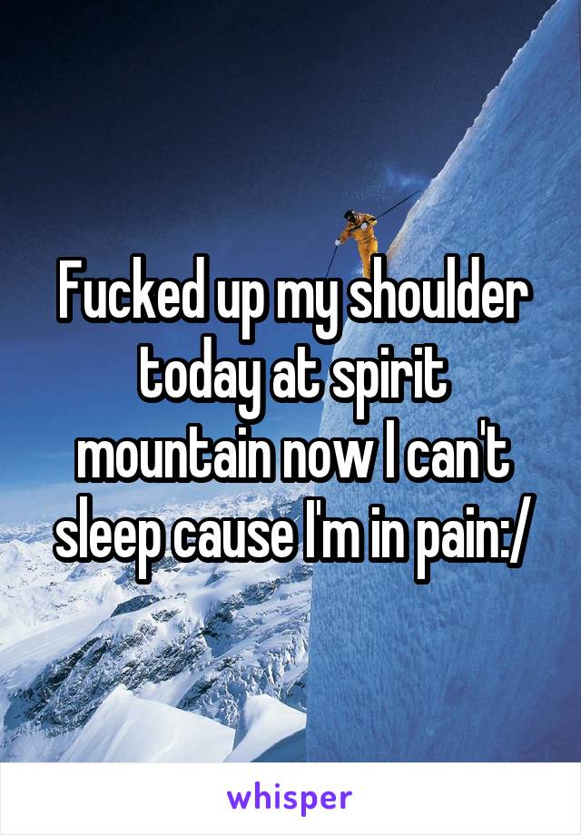 Fucked up my shoulder today at spirit mountain now I can't sleep cause I'm in pain:/