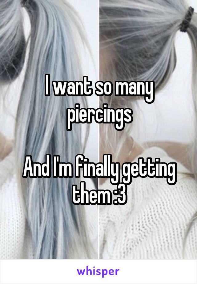 I want so many piercings

And I'm finally getting them :3