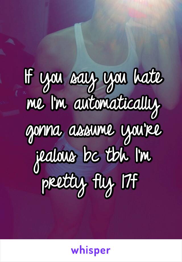 If you say you hate me I'm automatically gonna assume you're jealous bc tbh I'm pretty fly 17f 