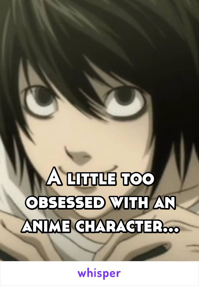 






A little too obsessed with an anime character...

