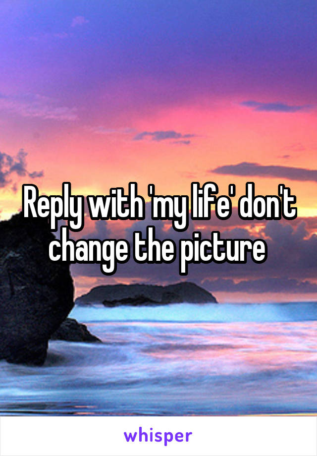 Reply with 'my life' don't change the picture 