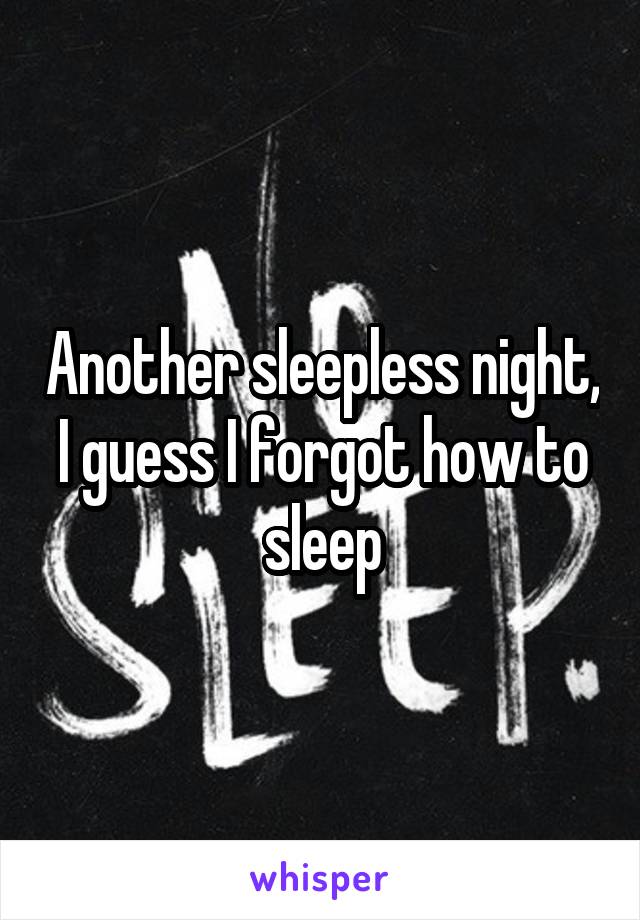 Another sleepless night, I guess I forgot how to sleep