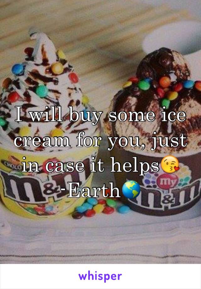 I will buy some ice cream for you, just in case it helps😘
-Earth🌎