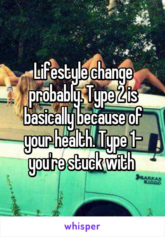 Lifestyle change probably. Type 2 is basically because of your health. Type 1- you're stuck with 