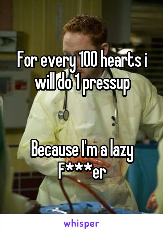 For every 100 hearts i will do 1 pressup


Because I'm a lazy F***er