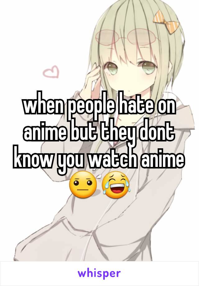 when people hate on anime but they dont know you watch anime 😐😂