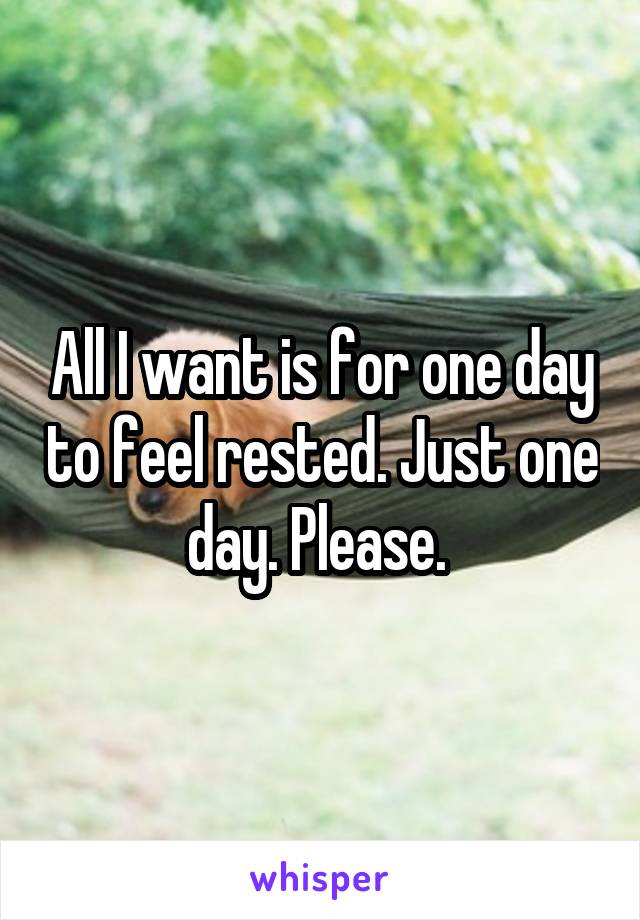 All I want is for one day to feel rested. Just one day. Please. 