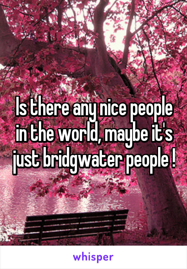 Is there any nice people in the world, maybe it's just bridgwater people !