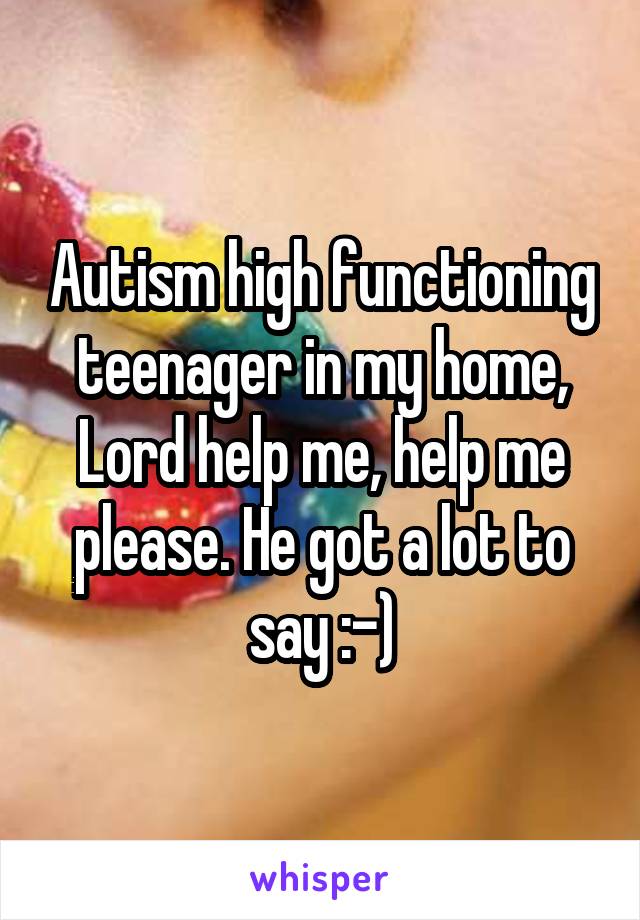 Autism high functioning teenager in my home, Lord help me, help me please. He got a lot to say :-)