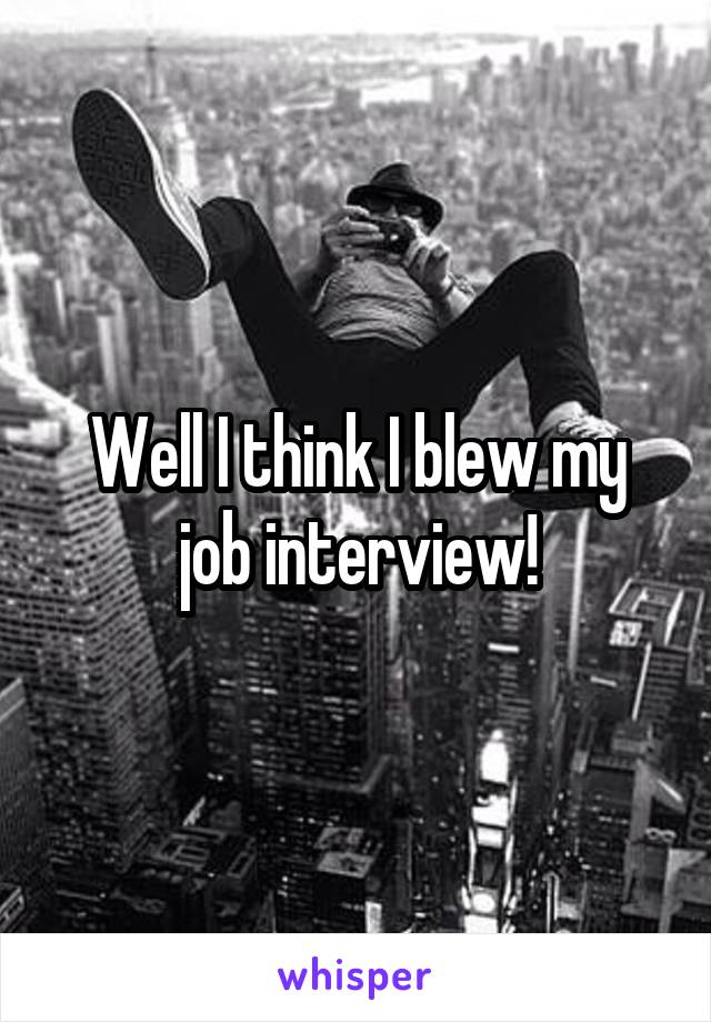 Well I think I blew my job interview!
