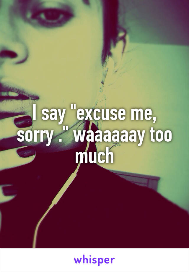 I say "excuse me, sorry ." waaaaaay too much