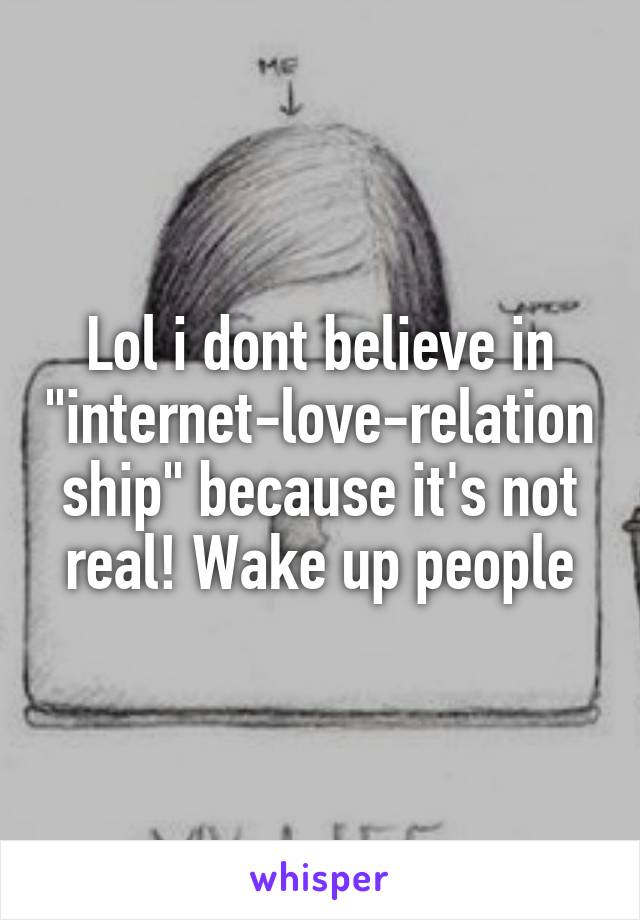 Lol i dont believe in "internet-love-relationship" because it's not real! Wake up people