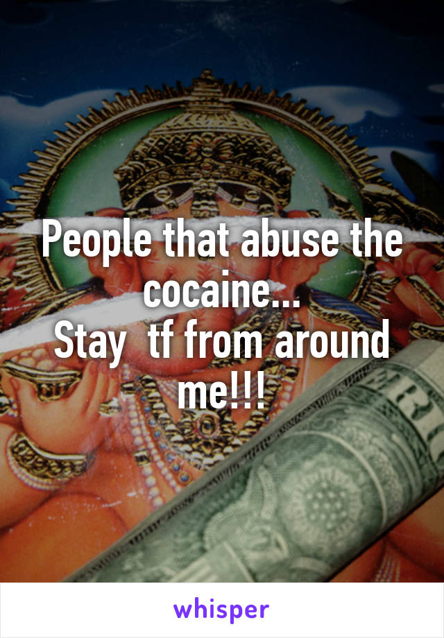 People that abuse the cocaine...
Stay  tf from around me!!!