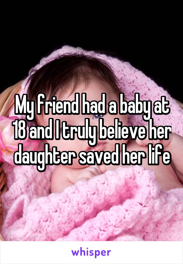 My friend had a baby at 18 and I truly believe her daughter saved her life