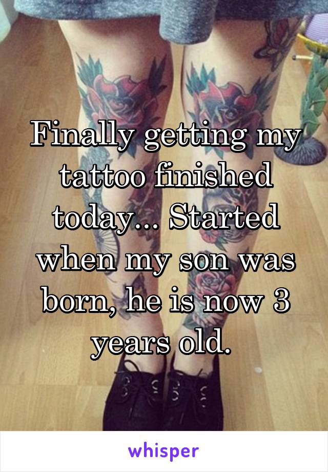 Finally getting my tattoo finished today... Started when my son was born, he is now 3 years old. 