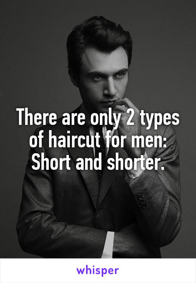 There are only 2 types of haircut for men:
Short and shorter.