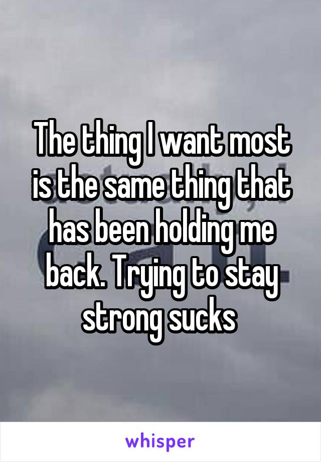 The thing I want most is the same thing that has been holding me back. Trying to stay strong sucks 
