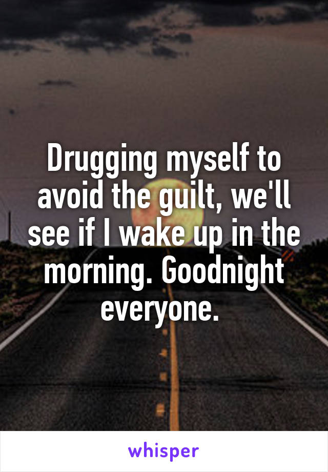 Drugging myself to avoid the guilt, we'll see if I wake up in the morning. Goodnight everyone. 