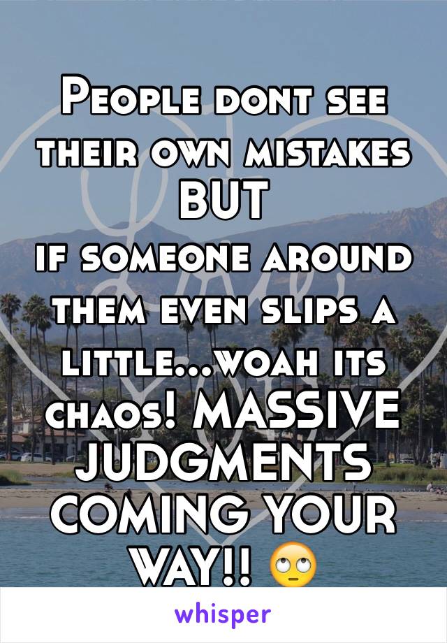 People dont see their own mistakes 
BUT
if someone around them even slips a little...woah its chaos! MASSIVE  JUDGMENTS  COMING YOUR WAY!! 🙄