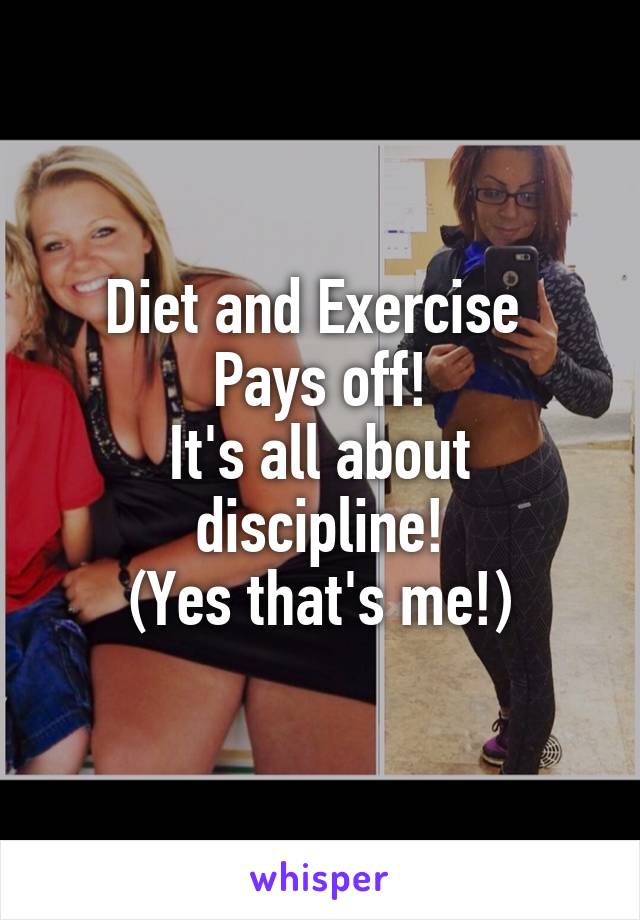 Diet and Exercise 
Pays off!
It's all about discipline!
(Yes that's me!)