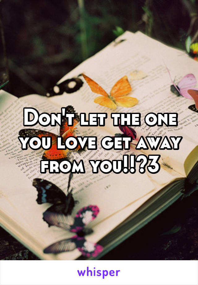 Don't let the one you love get away from you!!<3